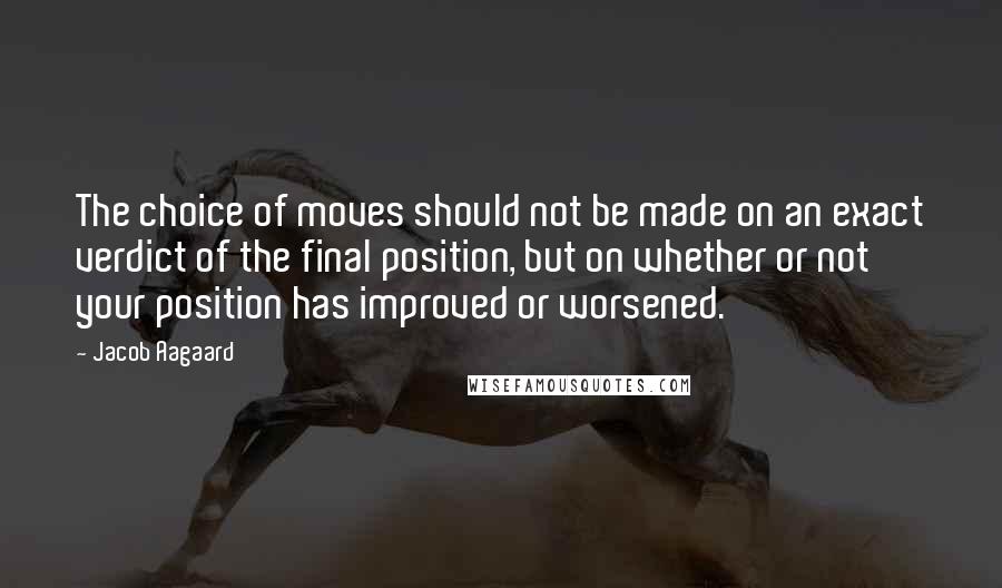 Jacob Aagaard Quotes: The choice of moves should not be made on an exact verdict of the final position, but on whether or not your position has improved or worsened.