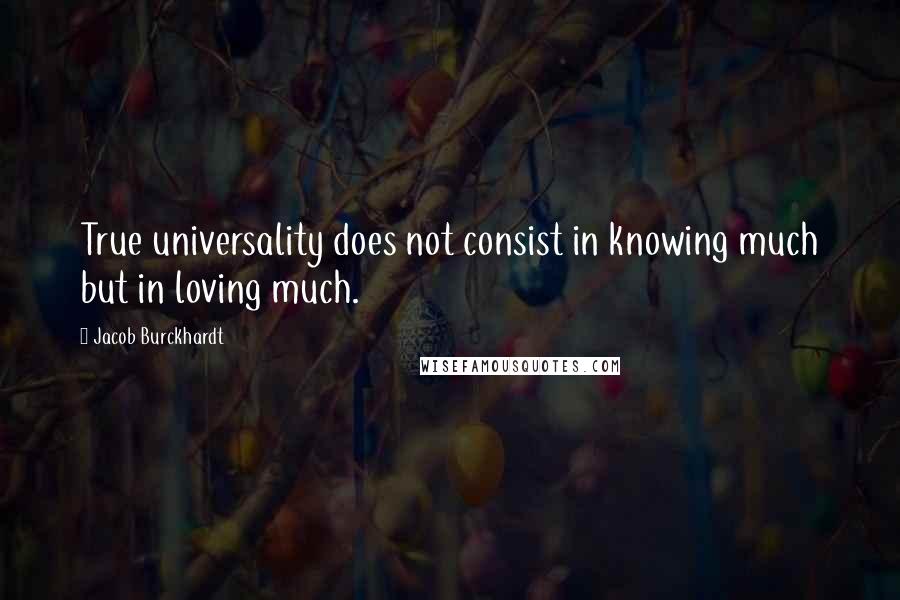 Jacob Burckhardt Quotes: True universality does not consist in knowing much but in loving much.