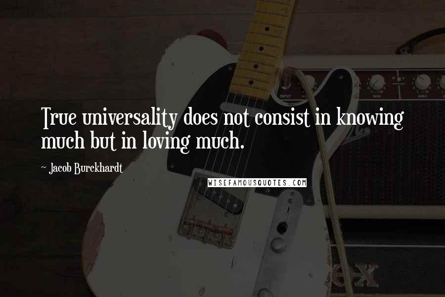 Jacob Burckhardt Quotes: True universality does not consist in knowing much but in loving much.