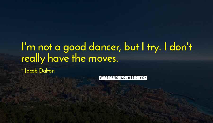 Jacob Dalton Quotes: I'm not a good dancer, but I try. I don't really have the moves.