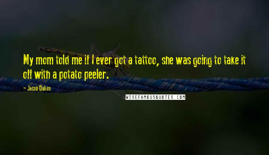 Jacob Dalton Quotes: My mom told me if I ever got a tattoo, she was going to take it off with a potato peeler.