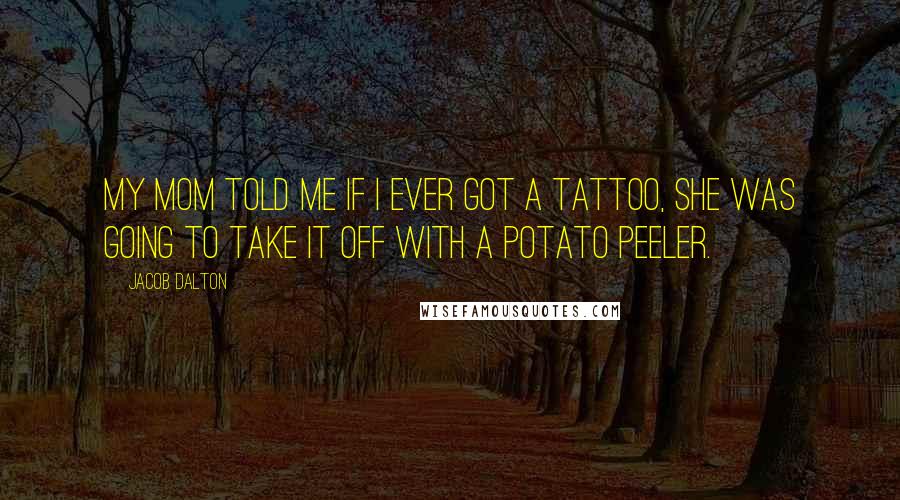 Jacob Dalton Quotes: My mom told me if I ever got a tattoo, she was going to take it off with a potato peeler.