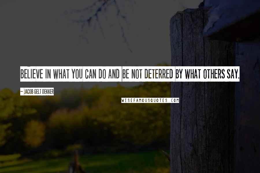 Jacob Gelt Dekker Quotes: Believe in what you can do and be not deterred by what others say.