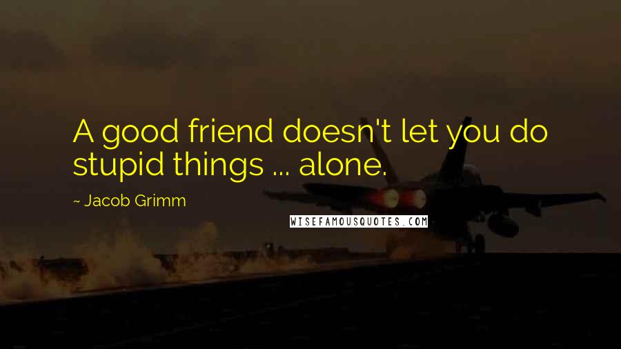 Jacob Grimm Quotes: A good friend doesn't let you do stupid things ... alone.