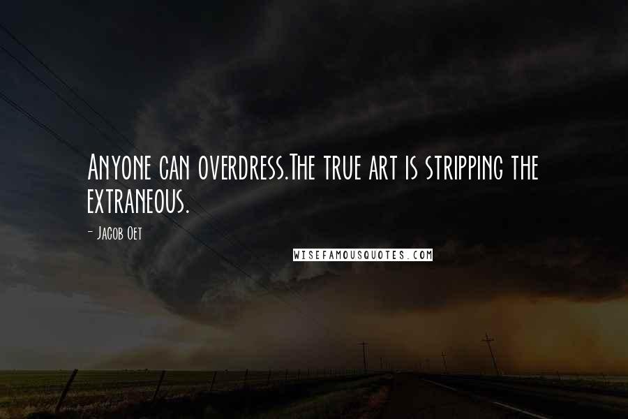 Jacob Oet Quotes: Anyone can overdress.The true art is stripping the extraneous.