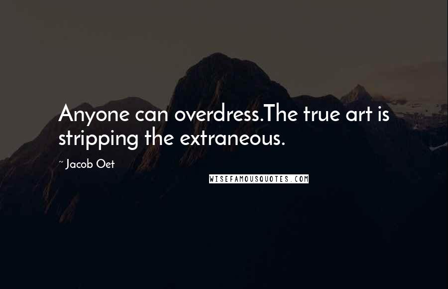 Jacob Oet Quotes: Anyone can overdress.The true art is stripping the extraneous.