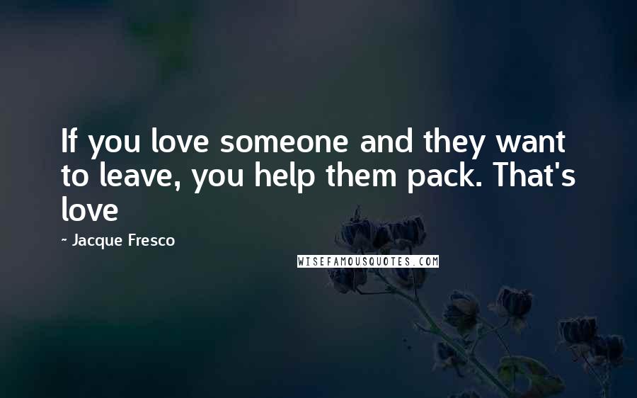 Jacque Fresco Quotes: If you love someone and they want to leave, you help them pack. That's love