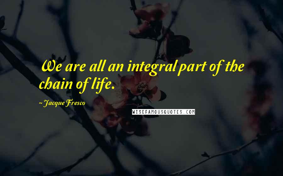 Jacque Fresco Quotes: We are all an integral part of the chain of life.