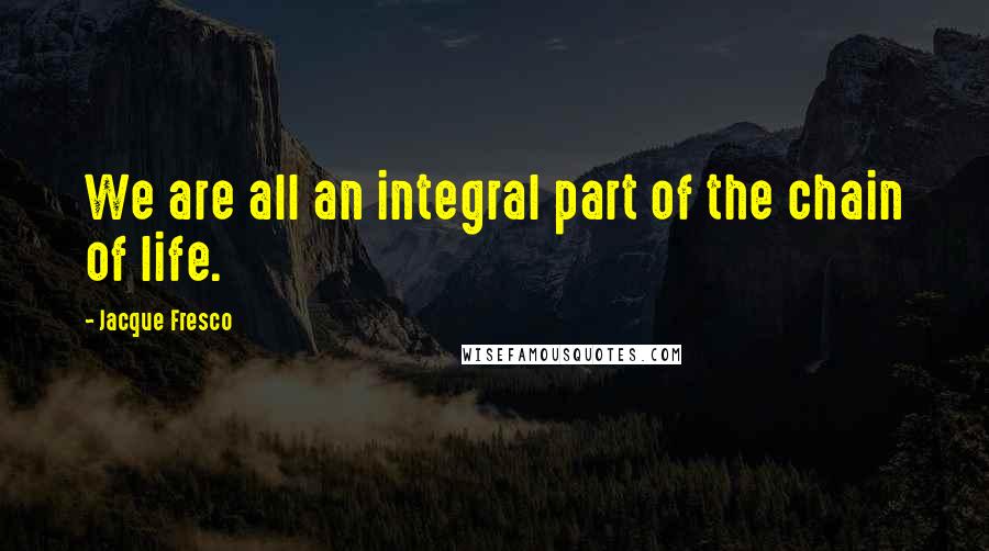 Jacque Fresco Quotes: We are all an integral part of the chain of life.