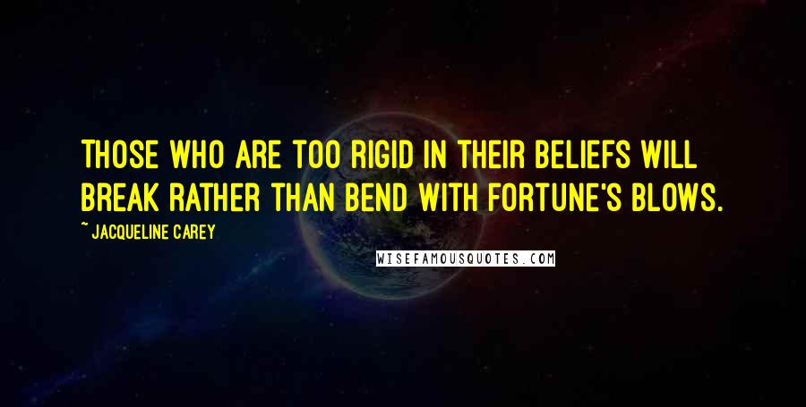 Jacqueline Carey Quotes: Those who are too rigid in their beliefs will break rather than bend with fortune's blows.