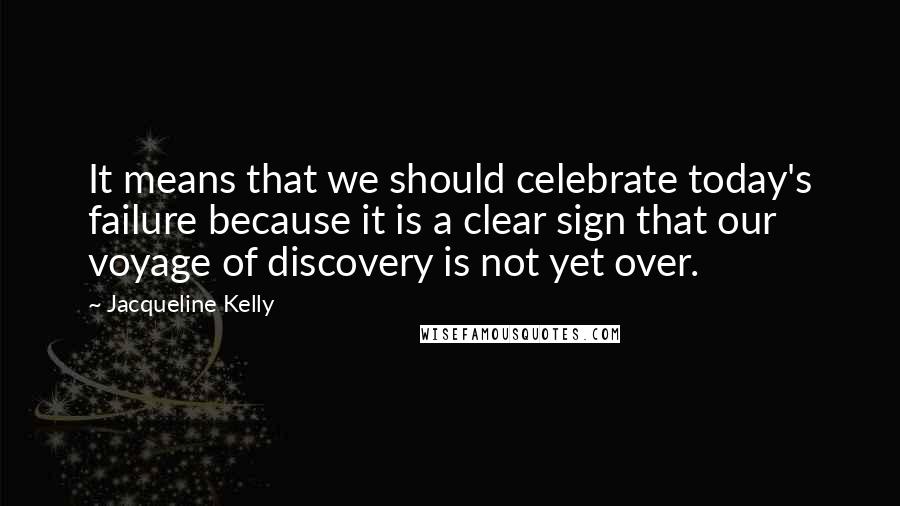 Jacqueline Kelly Quotes: It means that we should celebrate today's failure because it is a clear sign that our voyage of discovery is not yet over.