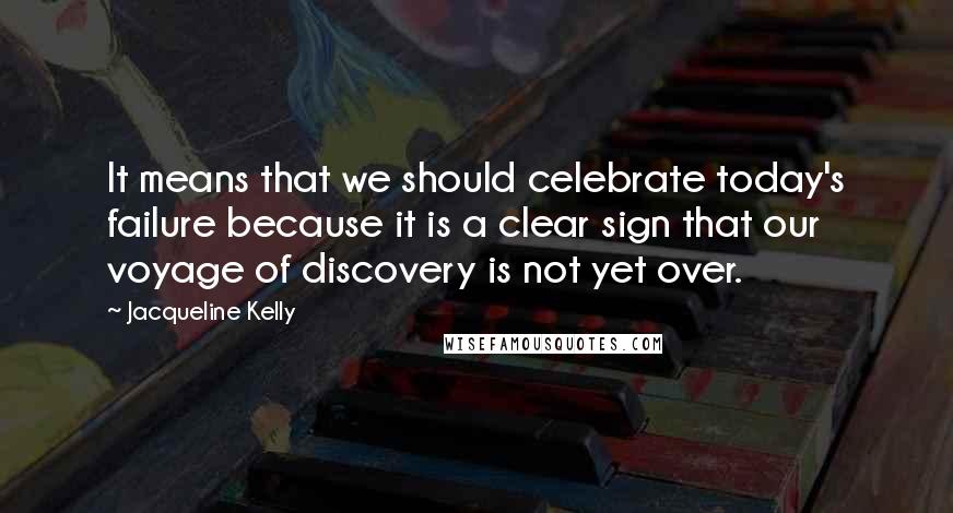 Jacqueline Kelly Quotes: It means that we should celebrate today's failure because it is a clear sign that our voyage of discovery is not yet over.