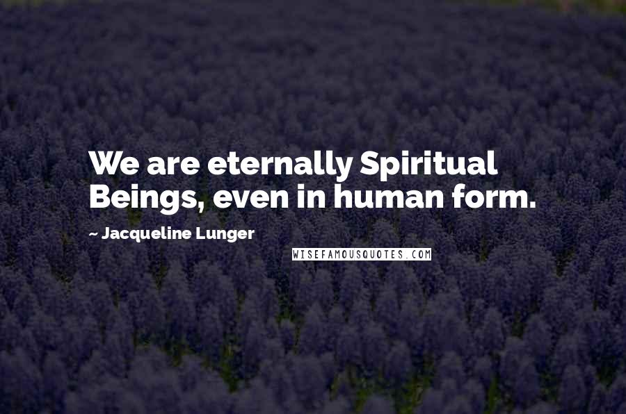 Jacqueline Lunger Quotes: We are eternally Spiritual Beings, even in human form.