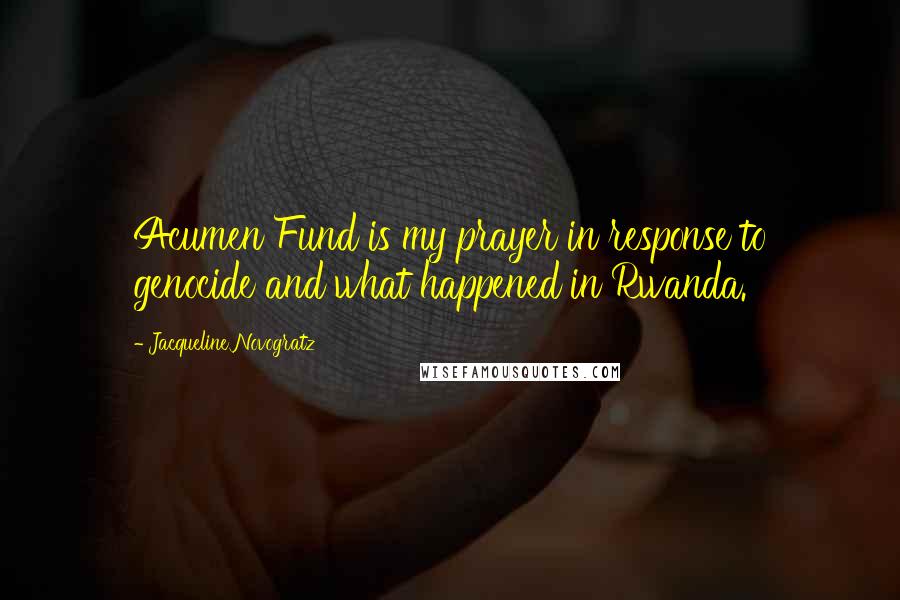 Jacqueline Novogratz Quotes: Acumen Fund is my prayer in response to genocide and what happened in Rwanda.