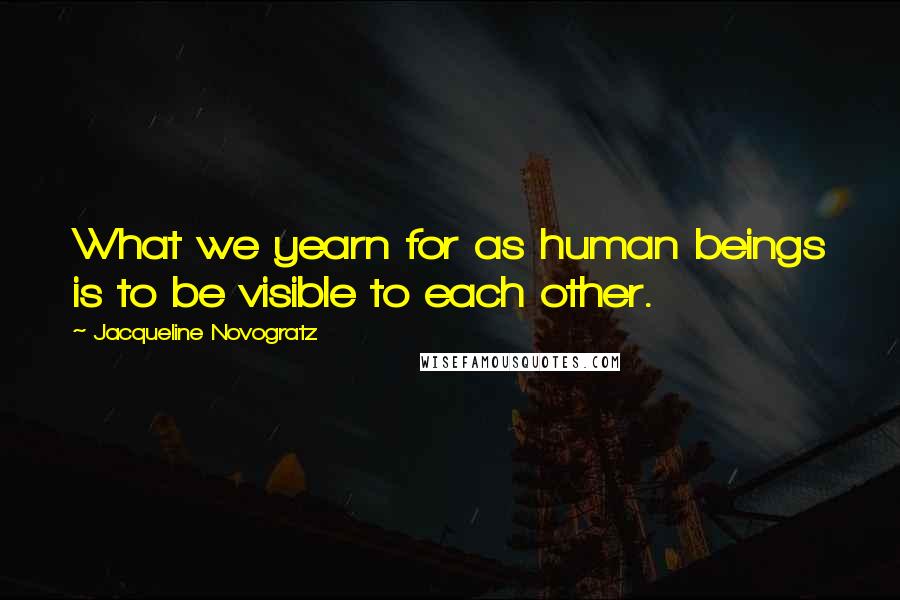 Jacqueline Novogratz Quotes: What we yearn for as human beings is to be visible to each other.