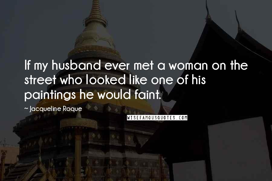 Jacqueline Roque Quotes: If my husband ever met a woman on the street who looked like one of his paintings he would faint.