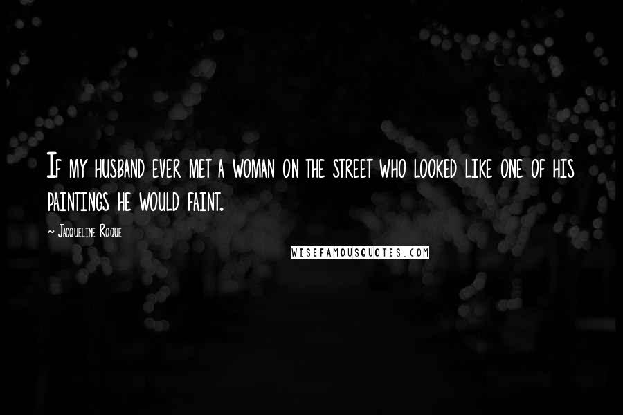 Jacqueline Roque Quotes: If my husband ever met a woman on the street who looked like one of his paintings he would faint.