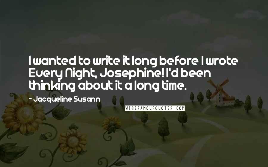 Jacqueline Susann Quotes: I wanted to write it long before I wrote Every Night, Josephine! I'd been thinking about it a long time.