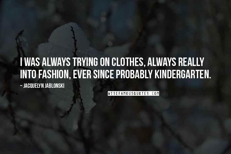 Jacquelyn Jablonski Quotes: I was always trying on clothes, always really into fashion, ever since probably kindergarten.