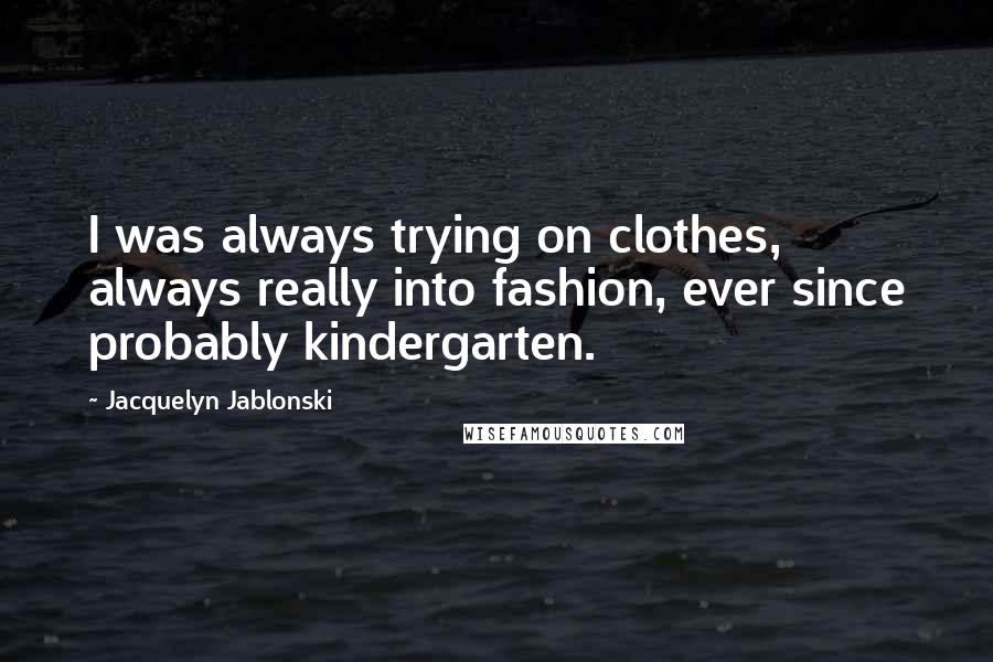 Jacquelyn Jablonski Quotes: I was always trying on clothes, always really into fashion, ever since probably kindergarten.