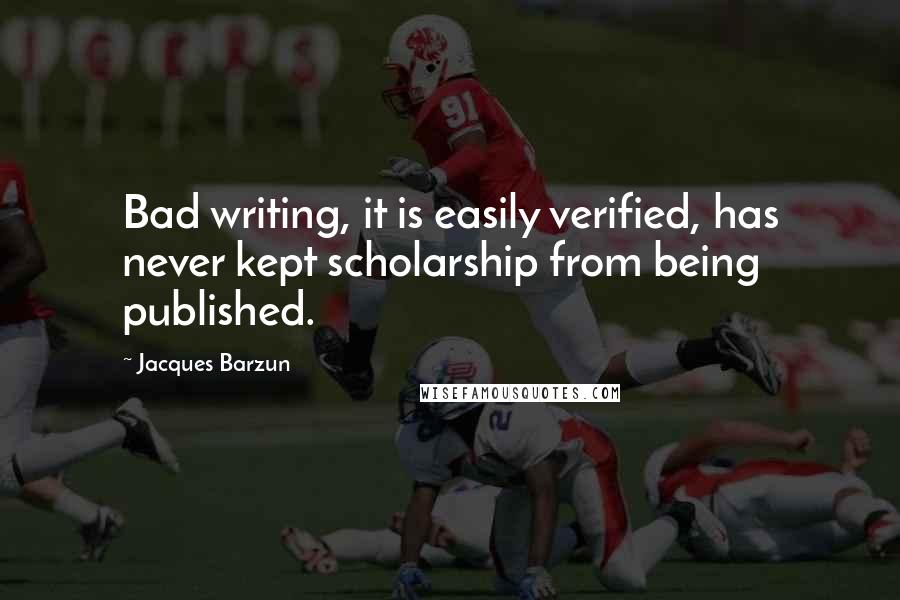 Jacques Barzun Quotes: Bad writing, it is easily verified, has never kept scholarship from being published.