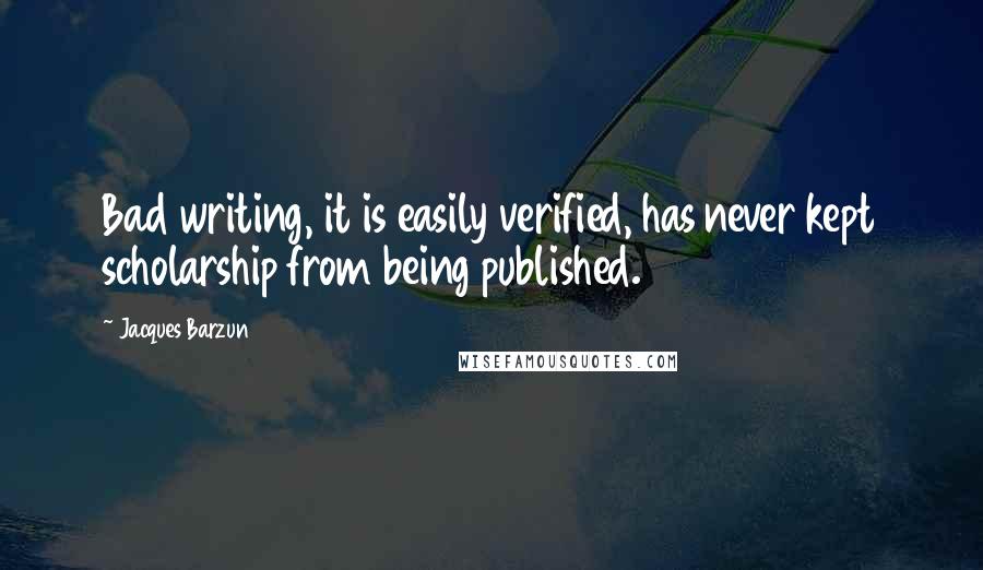 Jacques Barzun Quotes: Bad writing, it is easily verified, has never kept scholarship from being published.