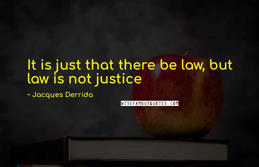 Jacques Derrida Quotes: It is just that there be law, but law is not justice