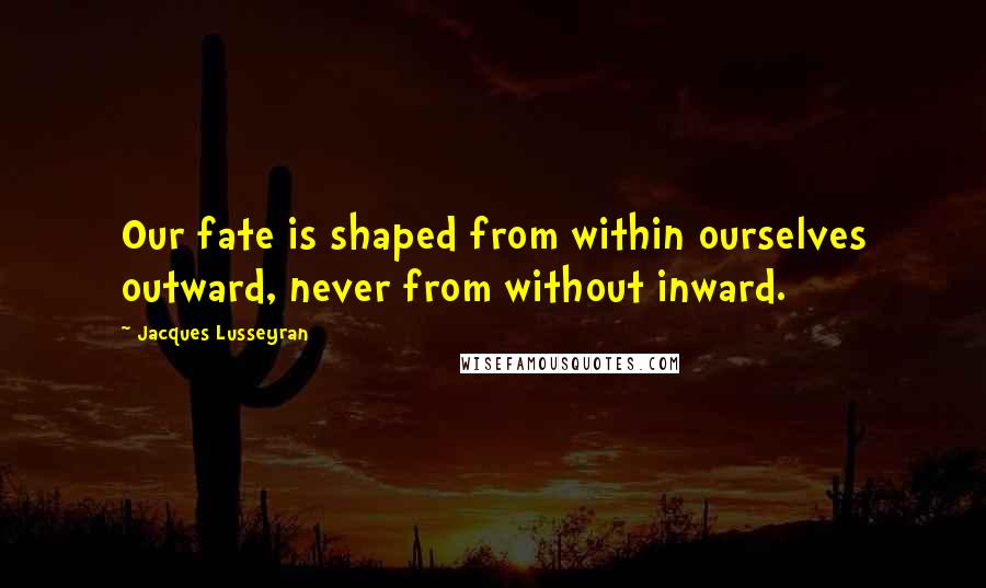 Jacques Lusseyran Quotes: Our fate is shaped from within ourselves outward, never from without inward.