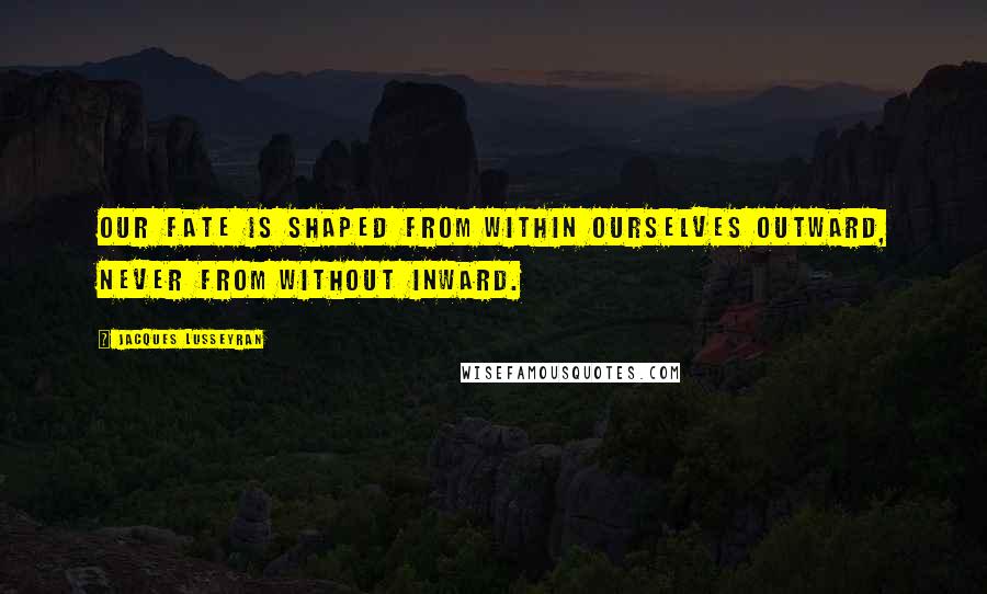 Jacques Lusseyran Quotes: Our fate is shaped from within ourselves outward, never from without inward.