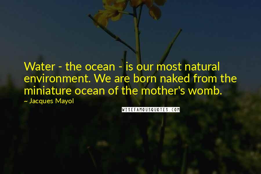 Jacques Mayol Quotes: Water - the ocean - is our most natural environment. We are born naked from the miniature ocean of the mother's womb.