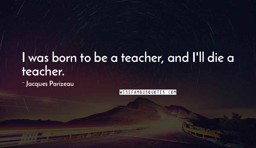 Jacques Parizeau Quotes: I was born to be a teacher, and I'll die a teacher.