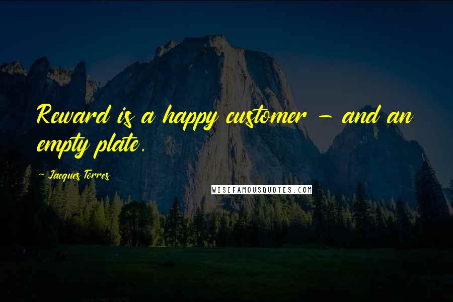 Jacques Torres Quotes: Reward is a happy customer - and an empty plate.