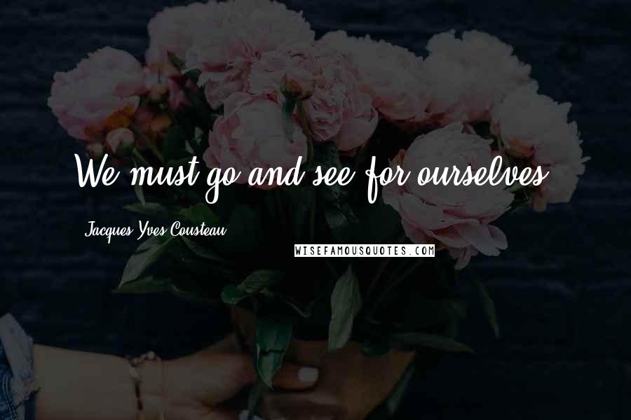 Jacques-Yves Cousteau Quotes: We must go and see for ourselves.