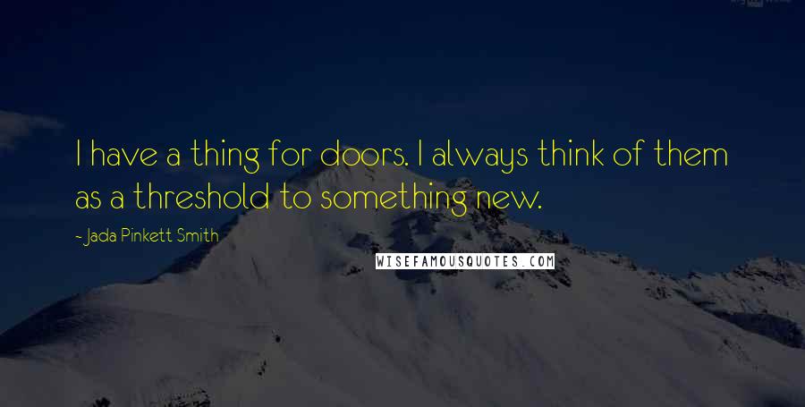 Jada Pinkett Smith Quotes: I have a thing for doors. I always think of them as a threshold to something new.