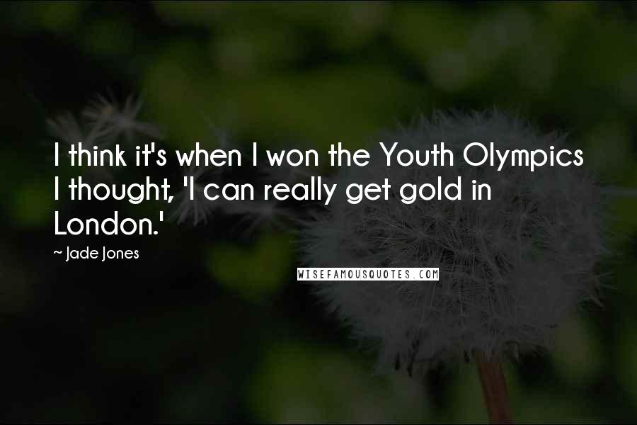 Jade Jones Quotes: I think it's when I won the Youth Olympics I thought, 'I can really get gold in London.'