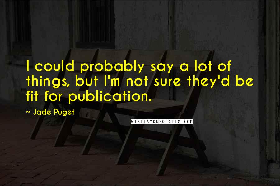 Jade Puget Quotes: I could probably say a lot of things, but I'm not sure they'd be fit for publication.