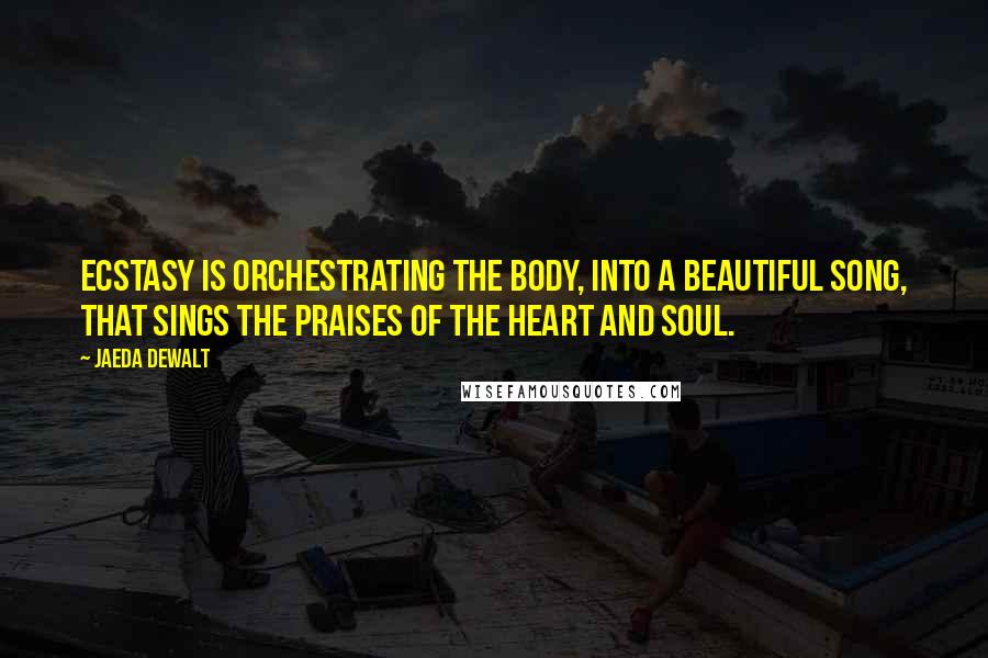 Jaeda DeWalt Quotes: Ecstasy is orchestrating the body, into a beautiful song, that sings the praises of the heart and soul.