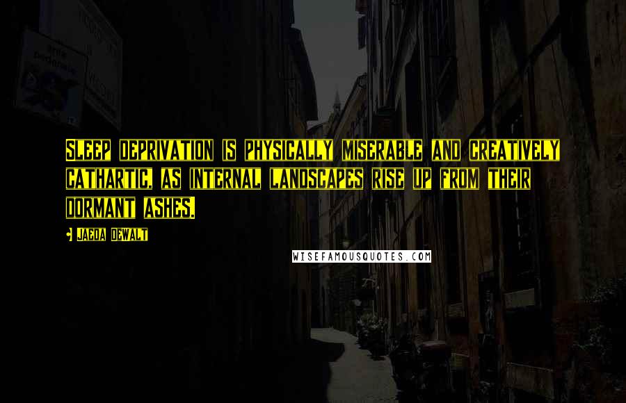 Jaeda DeWalt Quotes: Sleep deprivation is physically miserable and creatively cathartic, as internal landscapes rise up from their dormant ashes.