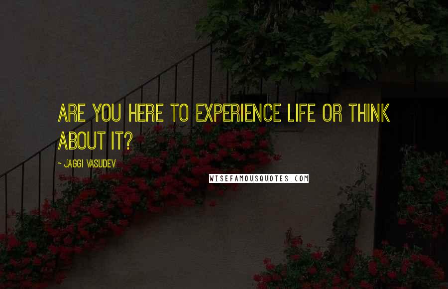 Jaggi Vasudev Quotes: Are you here to experience life or think about it?