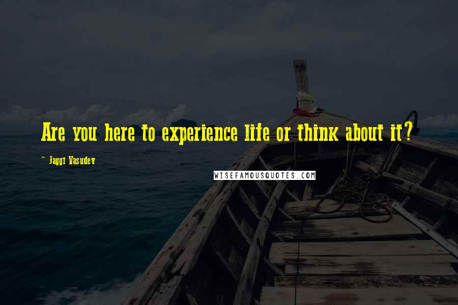 Jaggi Vasudev Quotes: Are you here to experience life or think about it?