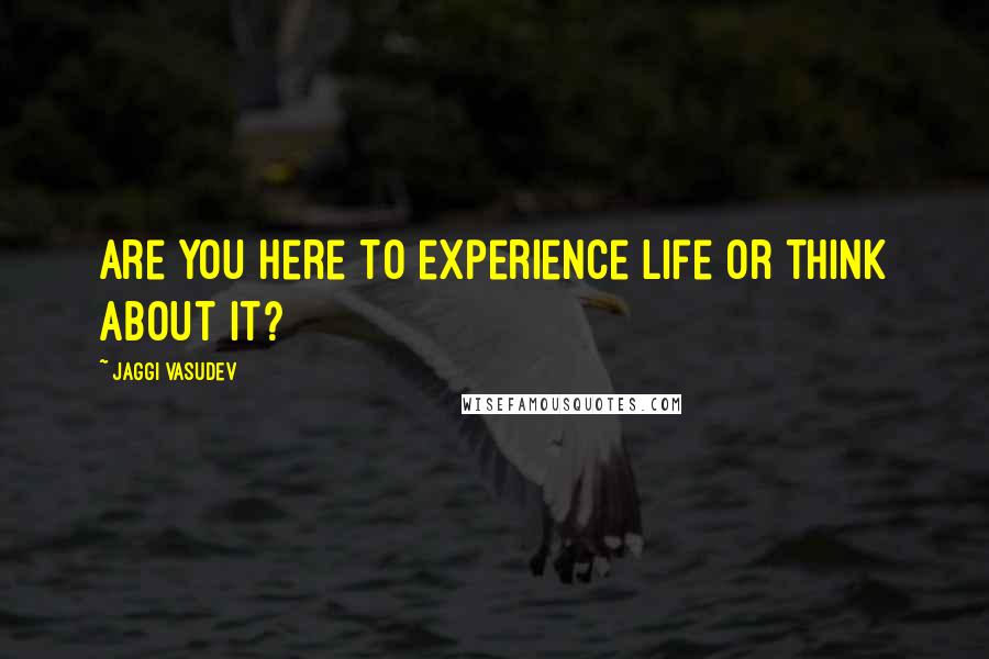 Jaggi Vasudev Quotes: Are you here to experience life or think about it?