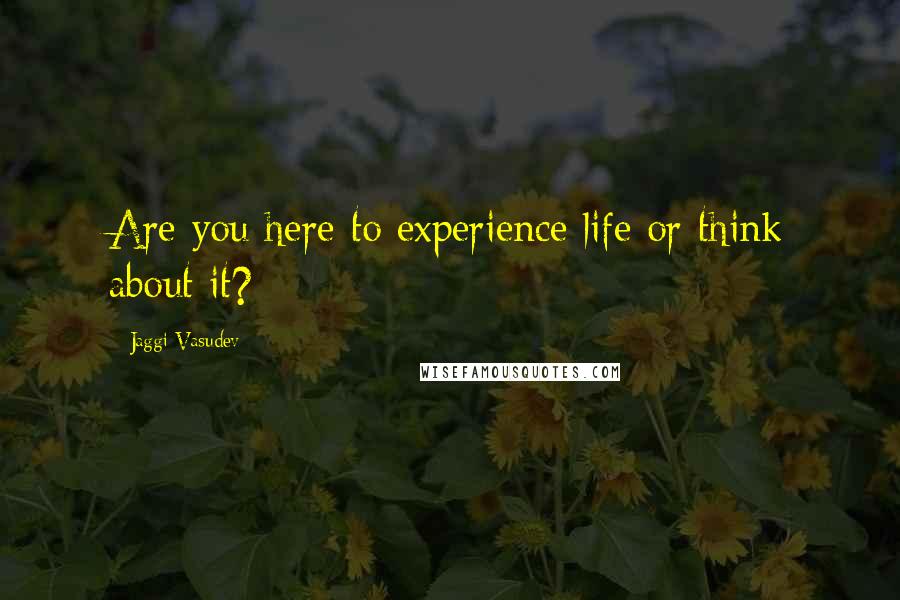 Jaggi Vasudev Quotes: Are you here to experience life or think about it?