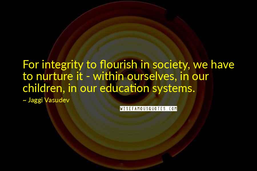 Jaggi Vasudev Quotes: For integrity to flourish in society, we have to nurture it - within ourselves, in our children, in our education systems.