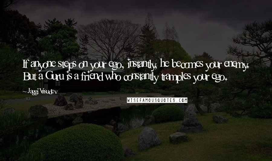 Jaggi Vasudev Quotes: If anyone steps on your ego, instantly, he becomes your enemy. But a Guru is a friend who constantly tramples your ego.