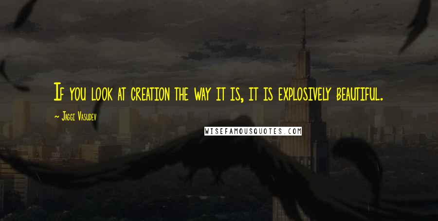 Jaggi Vasudev Quotes: If you look at creation the way it is, it is explosively beautiful.