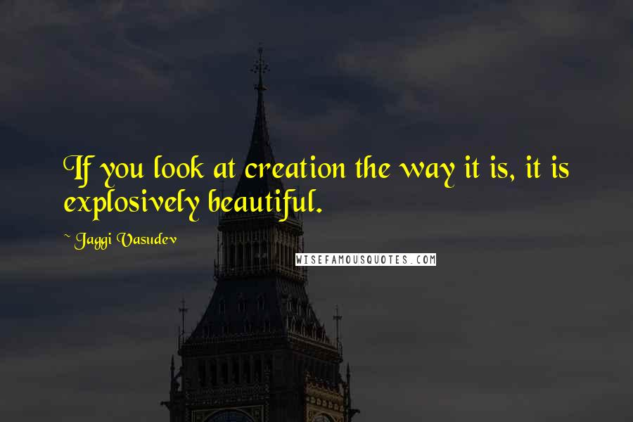 Jaggi Vasudev Quotes: If you look at creation the way it is, it is explosively beautiful.