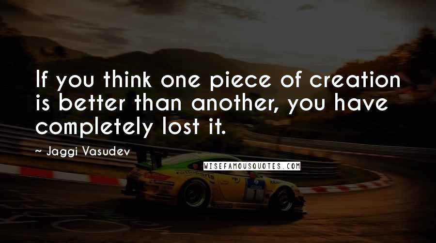 Jaggi Vasudev Quotes: If you think one piece of creation is better than another, you have completely lost it.