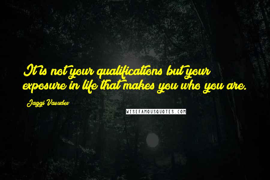 Jaggi Vasudev Quotes: It is not your qualifications but your exposure in life that makes you who you are.