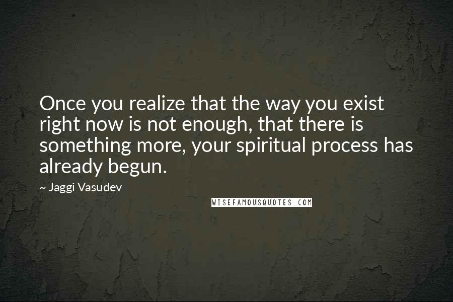 Jaggi Vasudev Quotes: Once you realize that the way you exist right now is not enough, that there is something more, your spiritual process has already begun.