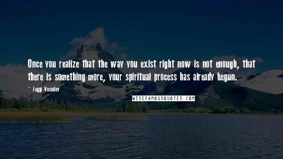 Jaggi Vasudev Quotes: Once you realize that the way you exist right now is not enough, that there is something more, your spiritual process has already begun.